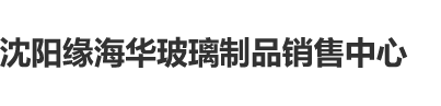 爆c骚逼沈阳缘海华玻璃制品销售中心